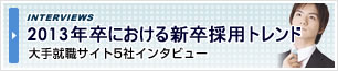 『リクナビ×マイナビ×日経就職ナビ×学情ナビ×[en]学生の就職情報』インタビュー
2013年卒における新卒採用トレンド
